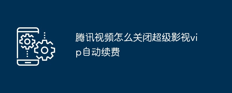 腾讯视频怎么关闭超级影视vip自动续费
