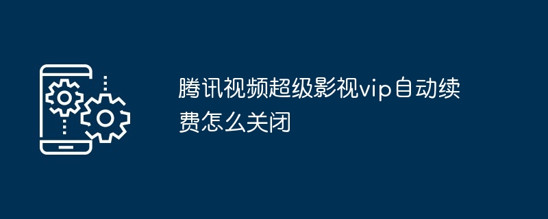 腾讯视频超级影视vip自动续费怎么关闭