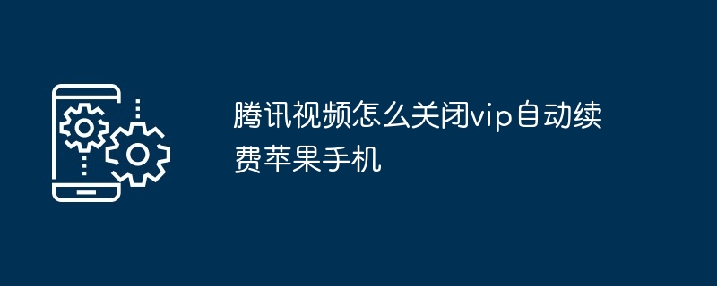 腾讯视频怎么关闭vip自动续费苹果手机