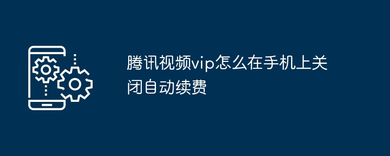 腾讯视频vip怎么在手机上关闭自动续费