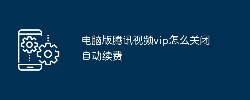 电脑版腾讯视频vip怎么关闭自动续费