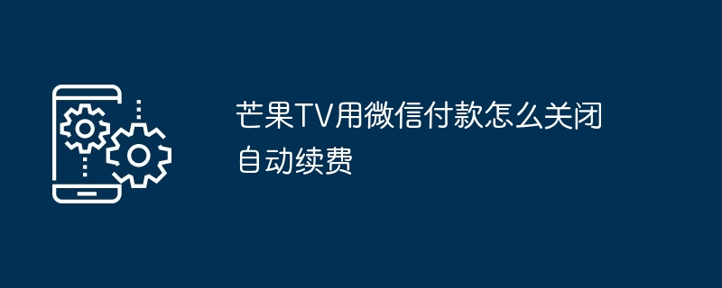芒果TV用微信付款怎么关闭自动续费