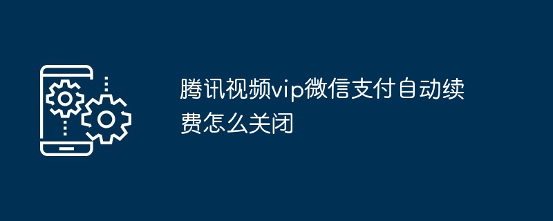 腾讯视频vip微信支付自动续费怎么关闭