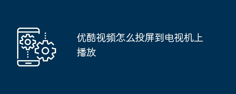 优酷视频怎么投屏到电视机上播放
