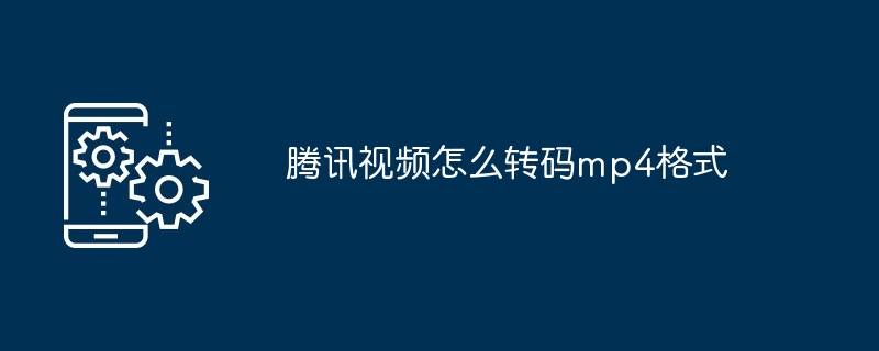 腾讯视频怎么转码mp4格式