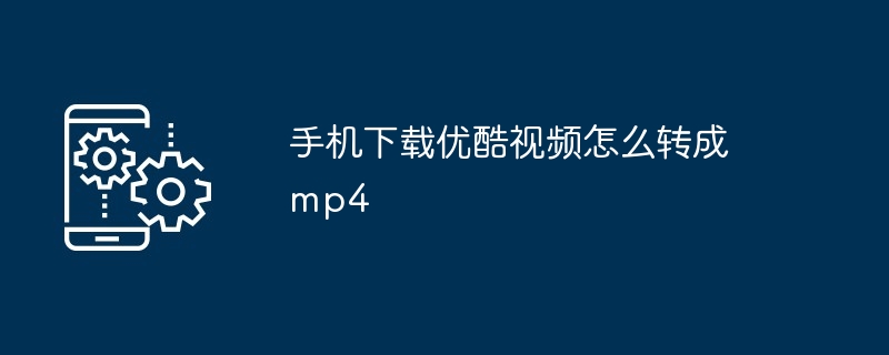 手机下载优酷视频怎么转成mp4