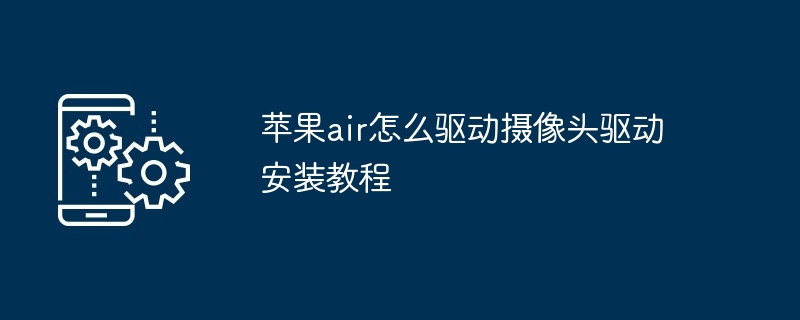 苹果air怎么驱动摄像头驱动安装教程