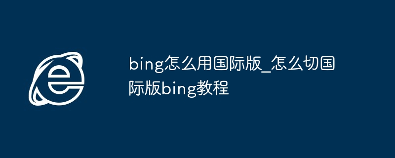 bing怎么用国际版_怎么切国际版bing教程