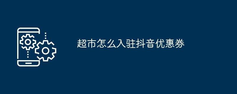 超市怎么入驻抖音优惠券