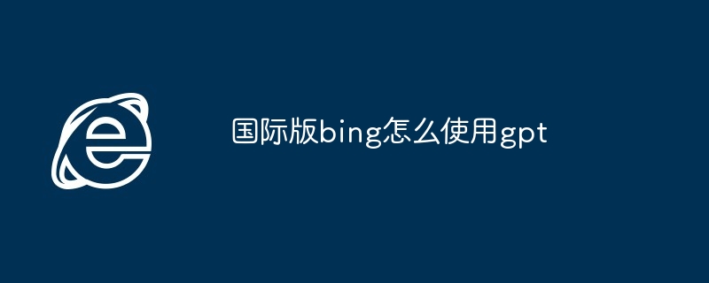 国际版bing怎么使用gpt