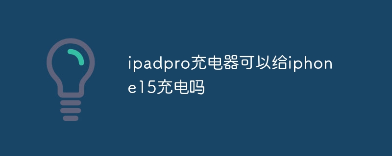ipadpro充电器可以给iphone15充电吗