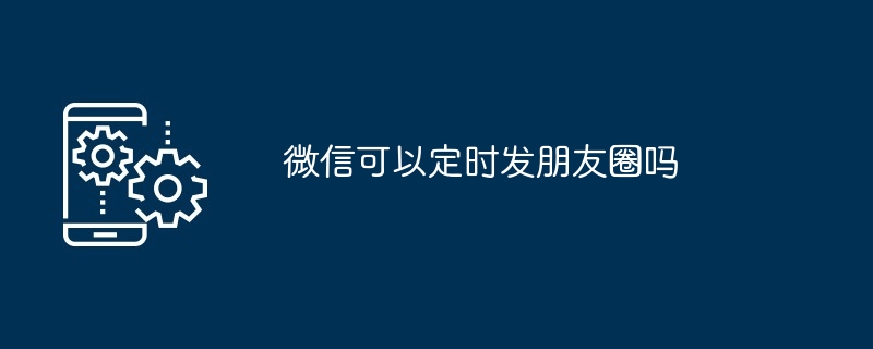 微信可以定时发朋友圈吗