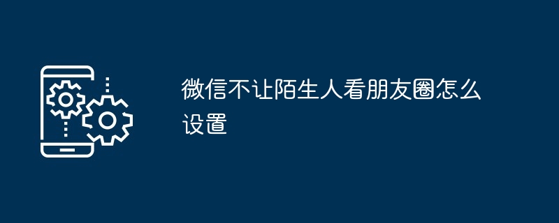 微信不让陌生人看朋友圈怎么设置