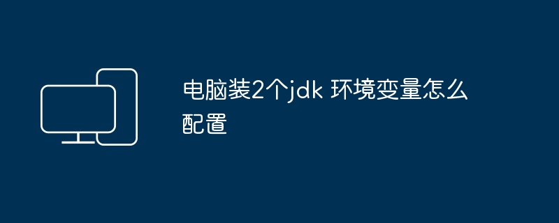 电脑装2个jdk 环境变量怎么配置