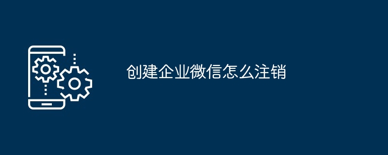 创建企业微信怎么注销