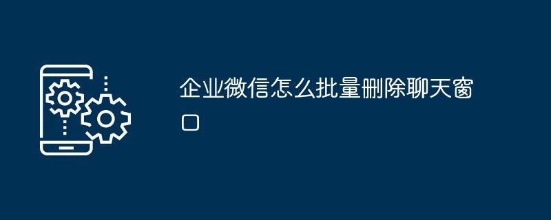 企业微信怎么批量删除聊天窗口