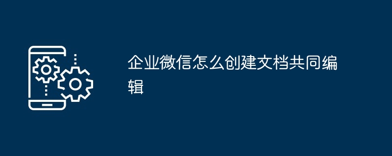 企业微信怎么创建文档共同编辑