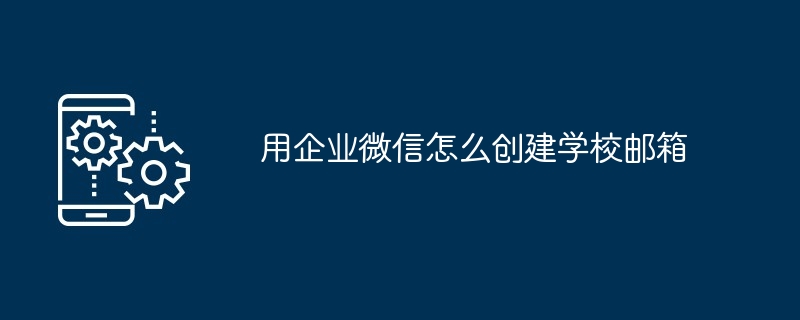 用企业微信怎么创建学校邮箱