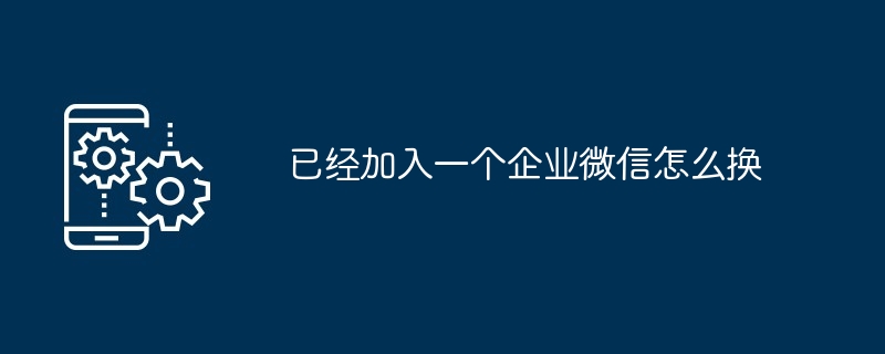 已经加入一个企业微信怎么换