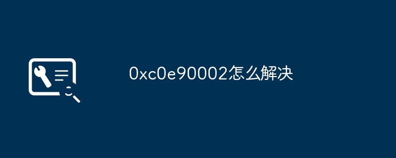 0xc0e90002怎么解决