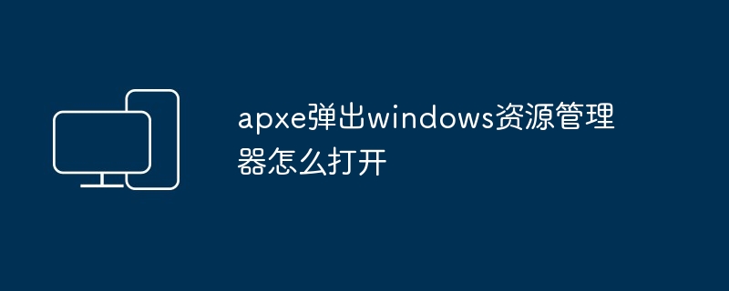 apxe弹出windows资源管理器怎么打开