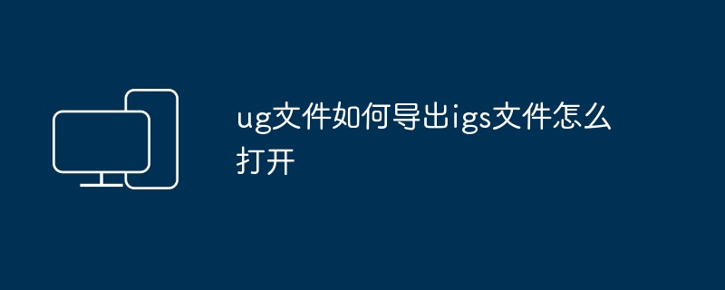 ug文件如何导出igs文件怎么打开