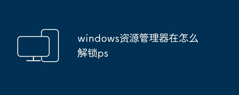 windows资源管理器在怎么解锁ps