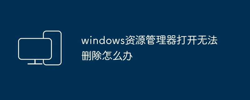 windows资源管理器打开无法删除怎么办