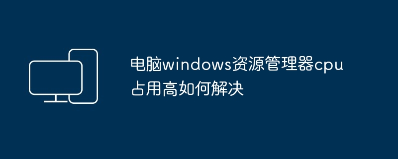 电脑windows资源管理器cpu占用高如何解决