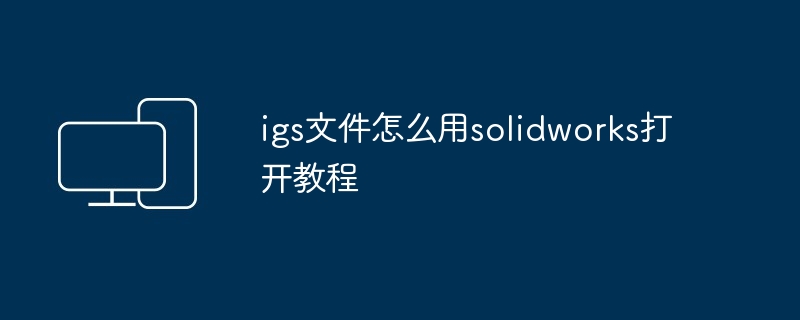 igs文件怎么用solidworks打开教程
