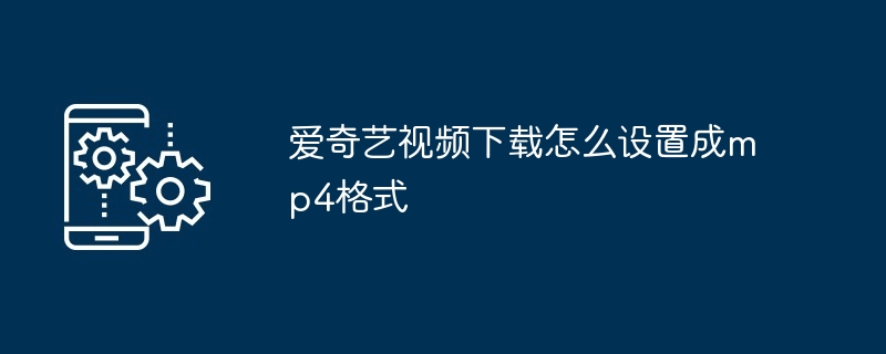 爱奇艺视频下载怎么设置成mp4格式