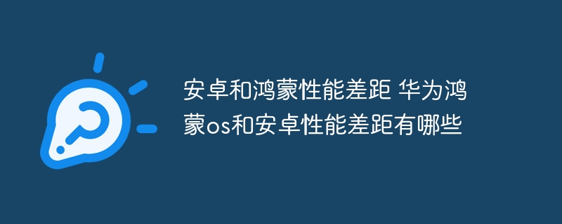 安卓和鸿蒙性能差距 华为鸿蒙os和安卓性能差距有哪些