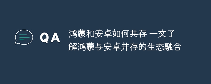 鸿蒙和安卓如何共存 一文了解鸿蒙与安卓并存的生态融合