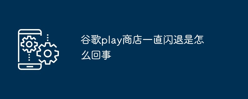 谷歌play商店一直闪退是怎么回事