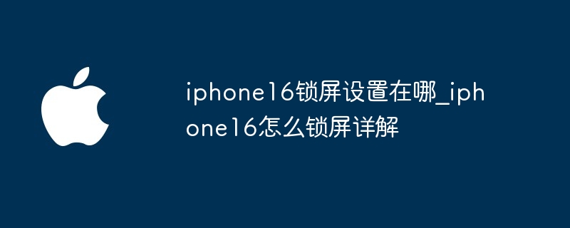 iphone16锁屏设置在哪_iphone16怎么锁屏详解