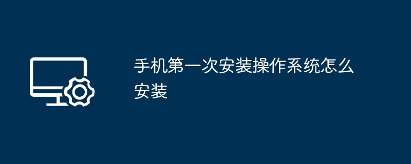 手机第一次安装操作系统怎么安装