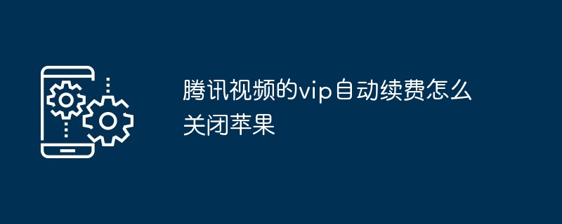 腾讯视频的vip自动续费怎么关闭苹果