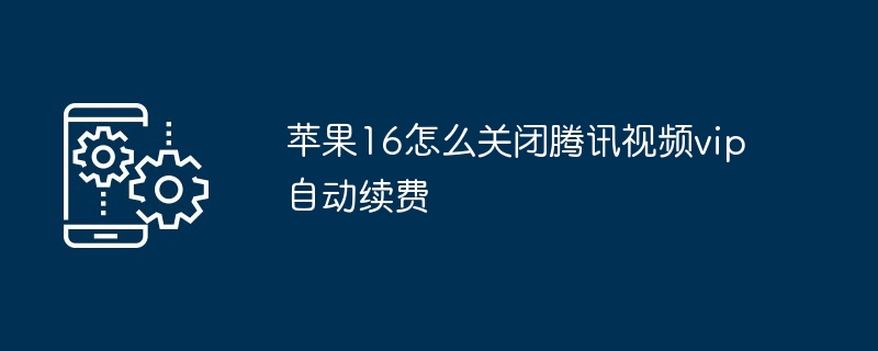 苹果16怎么关闭腾讯视频vip自动续费
