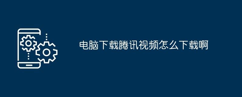 电脑下载腾讯视频怎么下载啊