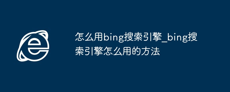 怎么用bing搜索引擎_bing搜索引擎怎么用的方法