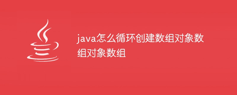 java怎么循环创建数组对象数组对象数组-小浪资源网