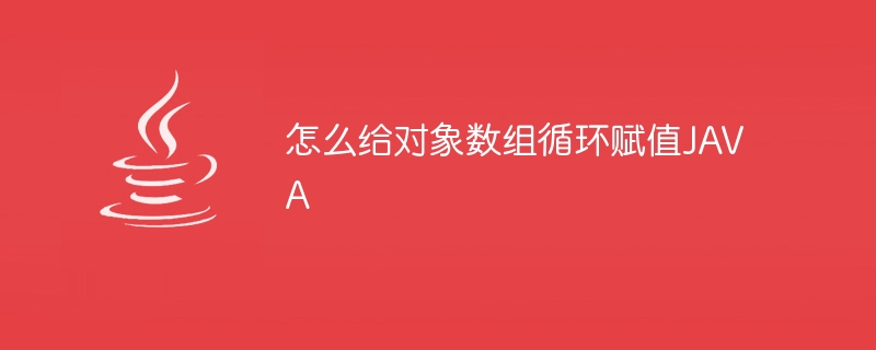 怎么给对象数组循环赋值JAVA