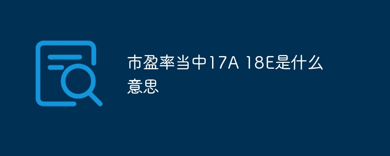 市盈率當中17A 18E是什么意思