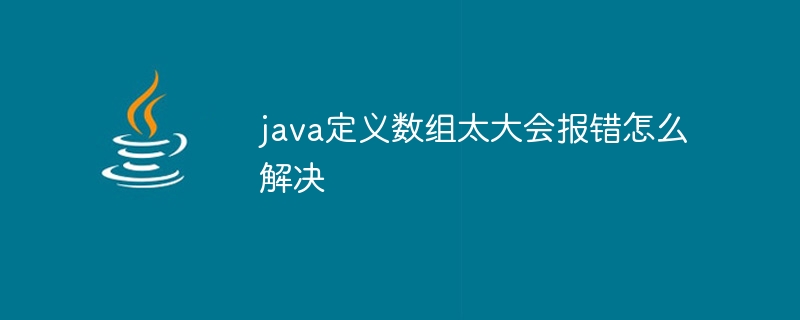 java定义数组太大会报错怎么解决
