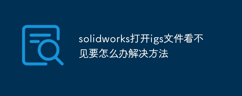 solidworks打开igs文件看不见要怎么办解决方法 - 小浪云数据