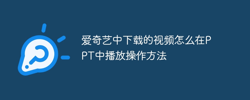 爱奇艺中下载的视频怎么在PPT中播放操作方法