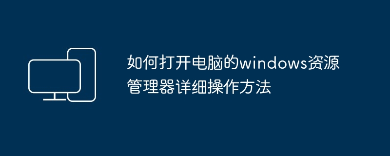 如何打开电脑的windows资源管理器详细操作方法