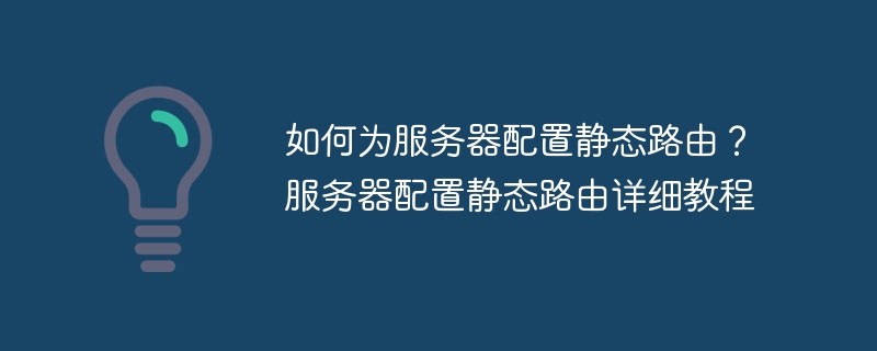 如何为服务器配置静态路由？服务器配置静态路由详细教程 - 小浪云数据