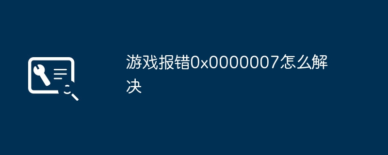 游戏报错0x0000007怎么解决