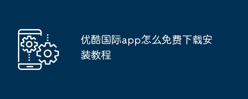 优酷国际app怎么免费下载安装教程